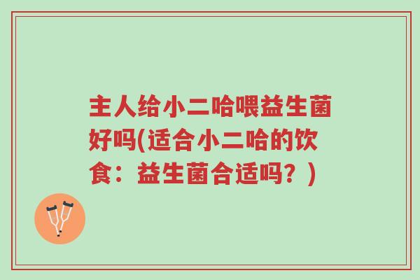 主人给小二哈喂益生菌好吗(适合小二哈的饮食:益生菌合适吗?)-第1张图片-超越 主人给小二哈喂益生菌好吗(适合小二哈的饮食:益生菌合适吗?)-第1张图片-超越