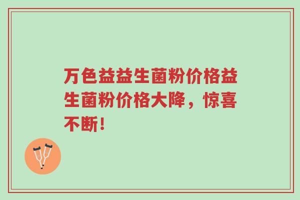 万色益益生菌粉价格益生菌粉价格大降,惊喜不断!-第1张图片-超越 万色益益生菌粉价格益生菌粉价格大降,惊喜不断!-第1张图片-超越