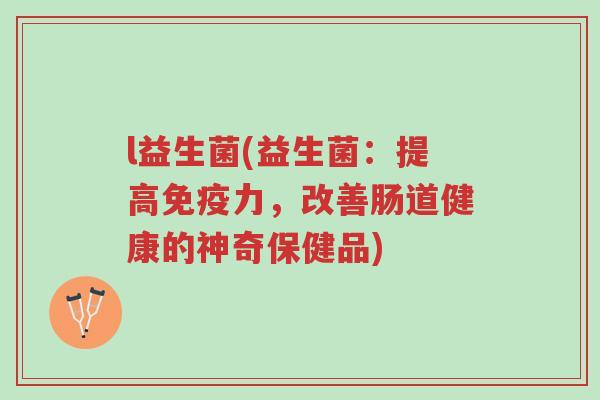 l益生菌(益生菌:提高免疫力,改善肠道健康的神奇保健品)-第1张图片-超越 l益生菌(益生菌:提高免疫力,改善肠道健康的神奇保健品)-第1张图片-超越