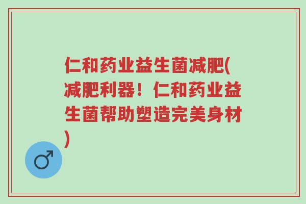 仁和药业益生菌减肥(减肥利器!仁和药业益生菌帮助塑造完美身材)-第1张图片-超越 仁和药业益生菌减肥(减肥利器!仁和药业益生菌帮助塑造完美身材)-第1张图片-超越