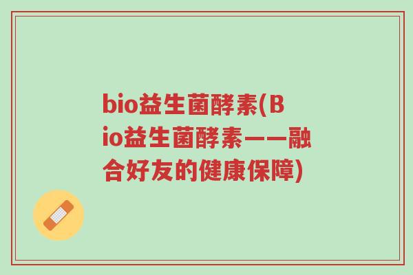 bio益生菌酵素(Bio益生菌酵素——融合好友的健康保障)-第1张图片-超越