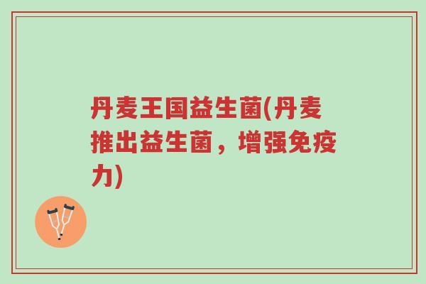 丹麦王国益生菌(丹麦推出益生菌,增强免疫力)-第1张图片-超越 丹麦王国益生菌(丹麦推出益生菌,增强免疫力)-第1张图片-超越