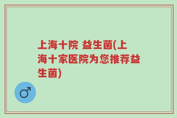 上海十院 益生菌(上海十家医院为您推荐益生菌)-第1张图片-超越