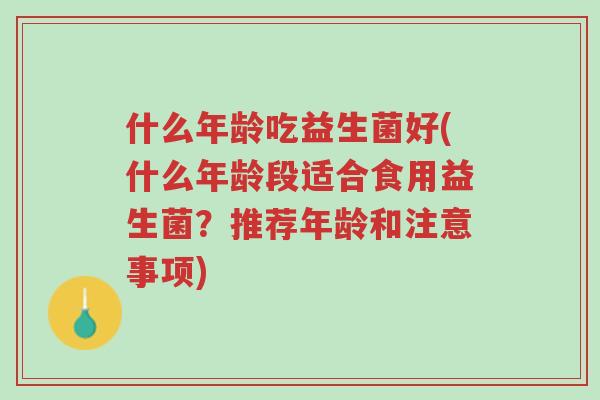 什么年龄吃益生菌好(什么年龄段适合食用益生菌?推荐年龄和注意事项)-第1张图片-超越 什么年龄吃益生菌好(什么年龄段适合食用益生菌?推荐年龄和注意事项)-第1张图片-超越
