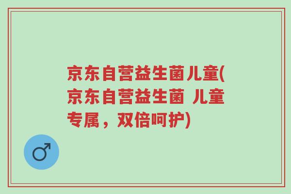 京东自营益生菌儿童(京东自营益生菌 儿童专属，双倍呵护)-第1张图片-超越