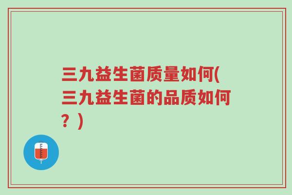 三九益生菌质量如何(三九益生菌的品质如何?)-第1张图片-超越 三九益生菌质量如何(三九益生菌的品质如何?)-第1张图片-超越