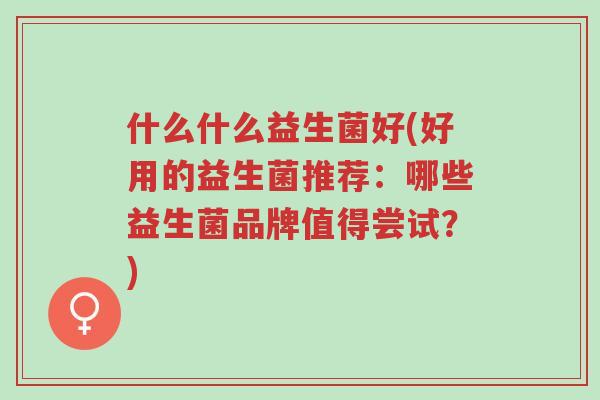 什么什么益生菌好(好用的益生菌推荐:哪些益生菌品牌值得尝试?)-第1张图片-超越 什么什么益生菌好(好用的益生菌推荐:哪些益生菌品牌值得尝试?)-第1张图片-超越