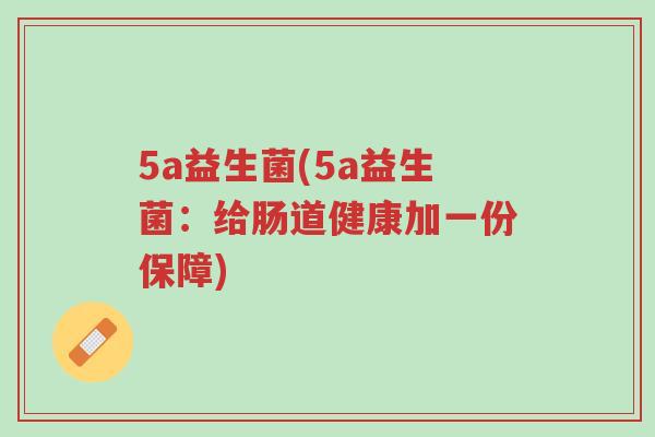 5a益生菌(5a益生菌:给肠道健康加一份保障)-第1张图片-超越 5a益生菌(5a益生菌:给肠道健康加一份保障)-第1张图片-超越