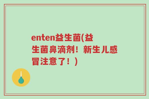 enten益生菌(益生菌鼻滴剂!新生儿感冒注意了!)-第1张图片-超越 enten益生菌(益生菌鼻滴剂!新生儿感冒注意了!)-第1张图片-超越