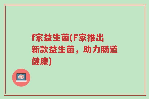 f家益生菌(F家推出新款益生菌,助力肠道健康)-第1张图片-超越 f家益生菌(F家推出新款益生菌,助力肠道健康)-第1张图片-超越