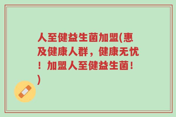 人至健益生菌加盟(惠及健康人群,健康无忧!加盟人至健益生菌!)-第1张图片-超越 人至健益生菌加盟(惠及健康人群,健康无忧!加盟人至健益生菌!)-第1张图片-超越