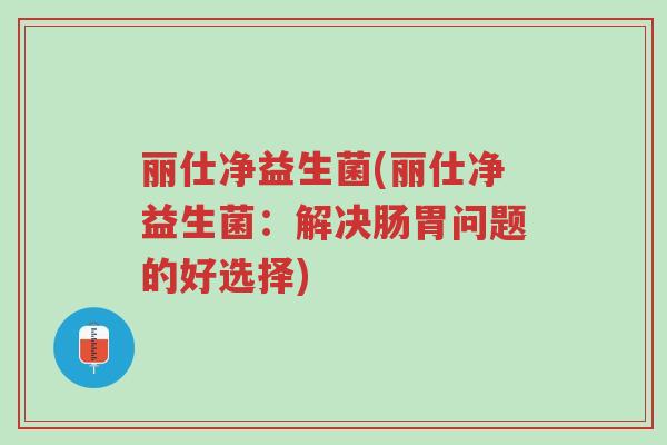丽仕净益生菌(丽仕净益生菌:解决肠胃问题的好选择)-第1张图片-超越 丽仕净益生菌(丽仕净益生菌:解决肠胃问题的好选择)-第1张图片-超越