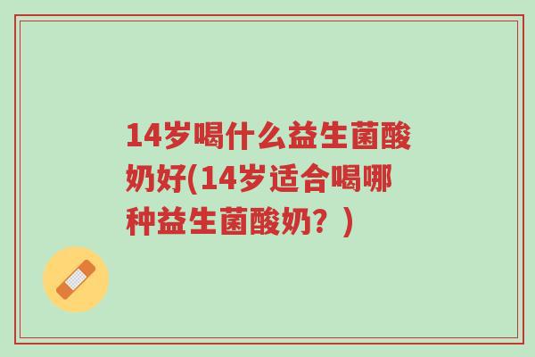 14岁喝什么益生菌酸奶好(14岁适合喝哪种益生菌酸奶?)-第1张图片-超越 14岁喝什么益生菌酸奶好(14岁适合喝哪种益生菌酸奶?)-第1张图片-超越