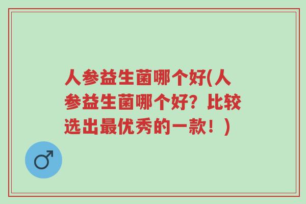 人参益生菌哪个好(人参益生菌哪个好?比较选出最优秀的一款!)-第1张图片-超越 人参益生菌哪个好(人参益生菌哪个好?比较选出最优秀的一款!)-第1张图片-超越