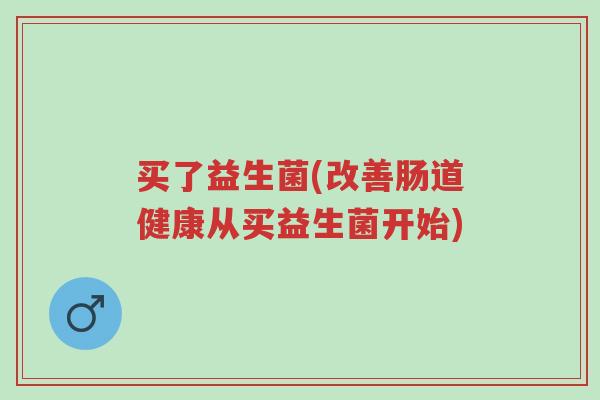 买了益生菌(改善肠道健康从买益生菌开始)-第1张图片-超越 买了益生菌(改善肠道健康从买益生菌开始)-第1张图片-超越