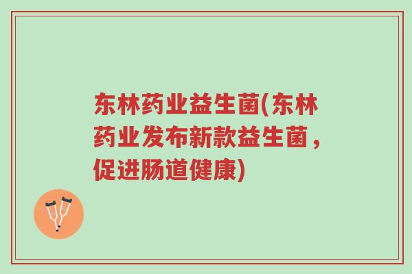 东林药业益生菌(东林药业发布新款益生菌,促进肠道健康)-第1张图片-超越 东林药业益生菌(东林药业发布新款益生菌,促进肠道健康)-第1张图片-超越