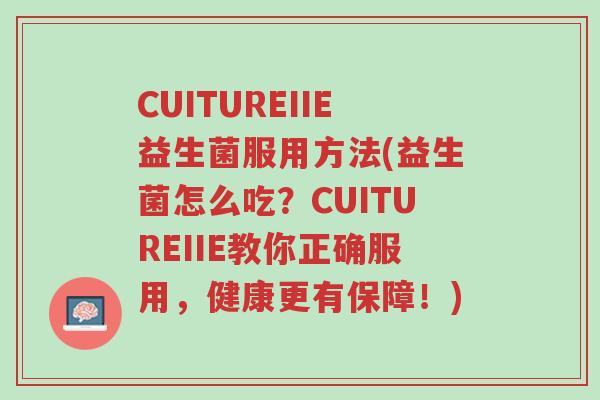 CUITUREIIE益生菌服用方法(益生菌怎么吃?CUITUREIIE教你正确服用,健康更有保障!)-第1张图片-超越 CUITUREIIE益生菌服用方法(益生菌怎么吃?CUITUREIIE教你正确服用,健康更有保障!)-第1张图片-超越