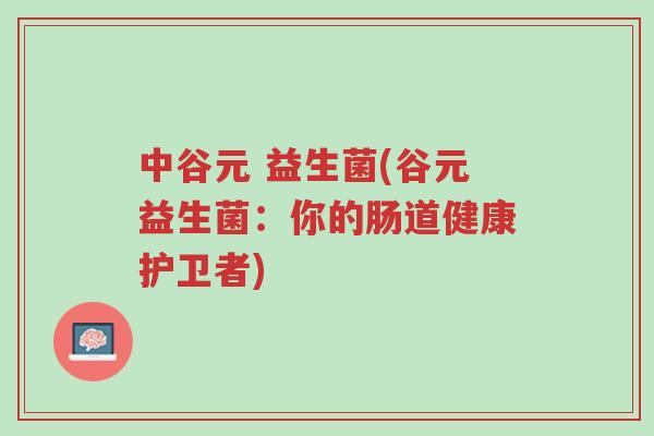 中谷元 益生菌(谷元益生菌：你的肠道健康护卫者)-第1张图片-超越