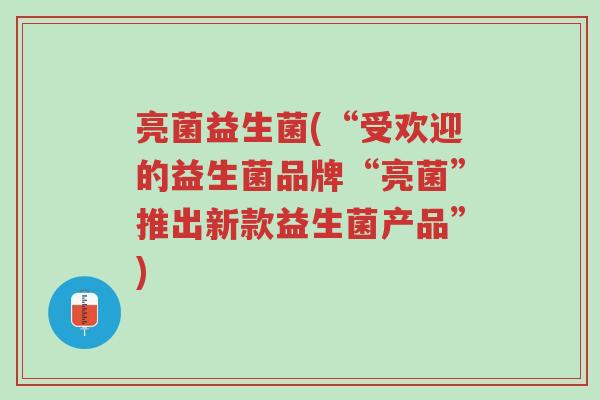 亮菌益生菌(“受欢迎的益生菌品牌“亮菌”推出新款益生菌产品”)-第1张图片-超越