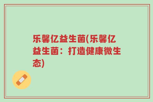 乐馨亿益生菌(乐馨亿益生菌：打造健康微生态)-第1张图片-超越