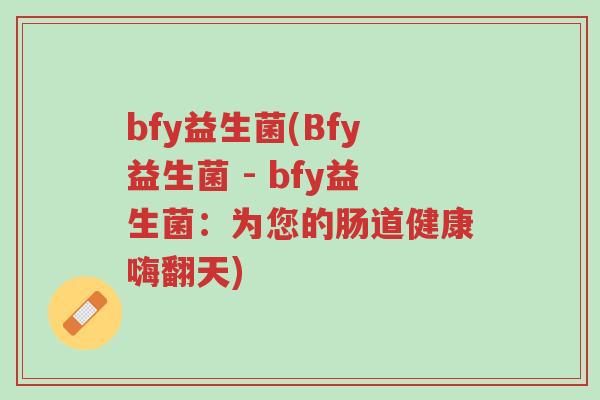 bfy益生菌(Bfy益生菌 - bfy益生菌:为您的肠道健康嗨翻天)-第1张图片-超越 bfy益生菌(Bfy益生菌 - bfy益生菌:为您的肠道健康嗨翻天)-第1张图片-超越