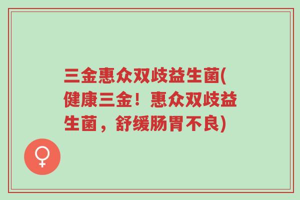 三金惠众双歧益生菌(健康三金!惠众双歧益生菌,舒缓肠胃不良)-第1张图片-超越 三金惠众双歧益生菌(健康三金!惠众双歧益生菌,舒缓肠胃不良)-第1张图片-超越