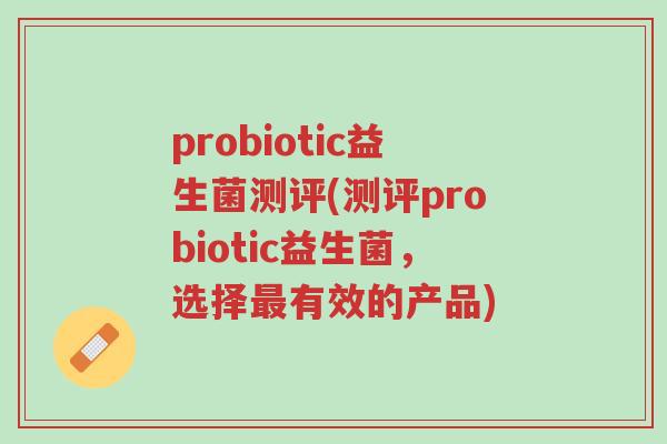 probiotic益生菌测评(测评probiotic益生菌,选择最有效的产品)-第1张图片-超越 probiotic益生菌测评(测评probiotic益生菌,选择最有效的产品)-第1张图片-超越