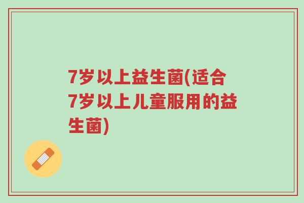 7岁以上益生菌(适合7岁以上儿童服用的益生菌)-第1张图片-超越 7岁以上益生菌(适合7岁以上儿童服用的益生菌)-第1张图片-超越