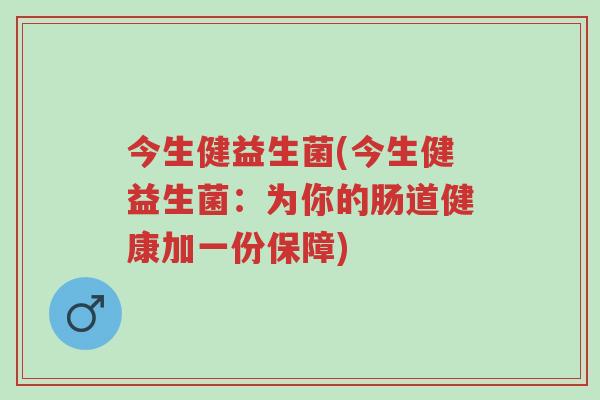 今生健益生菌(今生健益生菌:为你的肠道健康加一份保障)-第1张图片-超越 今生健益生菌(今生健益生菌:为你的肠道健康加一份保障)-第1张图片-超越
