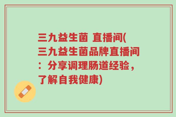 三九益生菌 直播间(三九益生菌品牌直播间:分享调理肠道经验,了解自我健康)-第1张图片-超越 三九益生菌 直播间(三九益生菌品牌直播间:分享调理肠道经验,了解自我健康)-第1张图片-超越