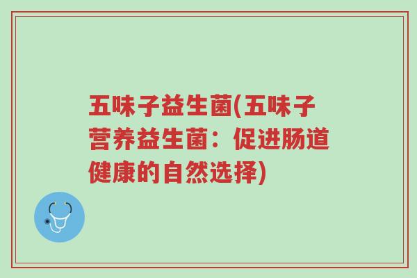 五味子益生菌(五味子营养益生菌：促进肠道健康的自然选择)-第1张图片-超越
