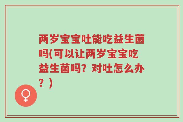 两岁宝宝吐能吃益生菌吗(可以让两岁宝宝吃益生菌吗?对吐怎么办?)-第1张图片-超越 两岁宝宝吐能吃益生菌吗(可以让两岁宝宝吃益生菌吗?对吐怎么办?)-第1张图片-超越