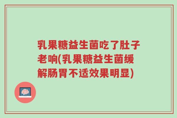 乳果糖益生菌吃了肚子老响(乳果糖益生菌缓解肠胃不适效果明显)-第1张图片-超越 乳果糖益生菌吃了肚子老响(乳果糖益生菌缓解肠胃不适效果明显)-第1张图片-超越