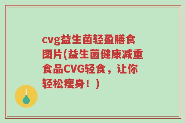 cvg益生菌轻盈膳食图片(益生菌健康减重食品CVG轻食，让你轻松瘦身！)-第1张图片-超越