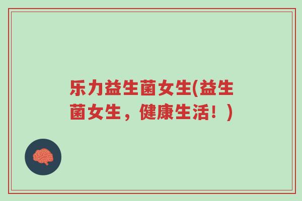 乐力益生菌女生(益生菌女生,健康生活!)-第1张图片-超越 乐力益生菌女生(益生菌女生,健康生活!)-第1张图片-超越