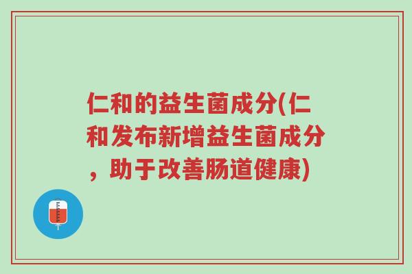 仁和的益生菌成分(仁和发布新增益生菌成分,助于改善肠道健康)-第1张图片-超越 仁和的益生菌成分(仁和发布新增益生菌成分,助于改善肠道健康)-第1张图片-超越