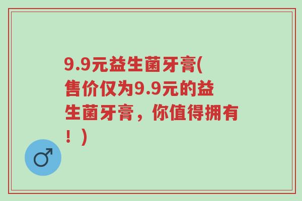 9.9元益生菌牙膏(售价仅为9.9元的益生菌牙膏,你值得拥有!)-第1张图片-超越 9.9元益生菌牙膏(售价仅为9.9元的益生菌牙膏,你值得拥有!)-第1张图片-超越