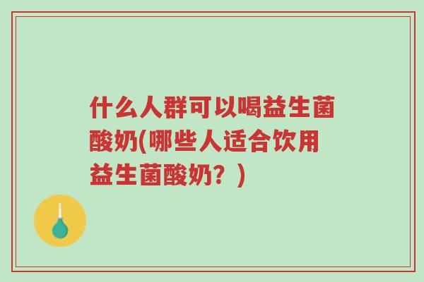 什么人群可以喝益生菌酸奶(哪些人适合饮用益生菌酸奶?)-第1张图片-超越 什么人群可以喝益生菌酸奶(哪些人适合饮用益生菌酸奶?)-第1张图片-超越