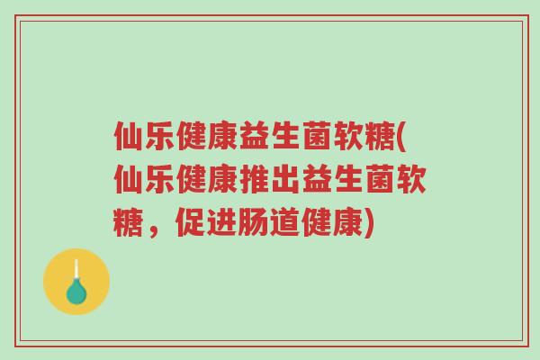 仙乐健康益生菌软糖(仙乐健康推出益生菌软糖,促进肠道健康)-第1张图片-超越 仙乐健康益生菌软糖(仙乐健康推出益生菌软糖,促进肠道健康)-第1张图片-超越