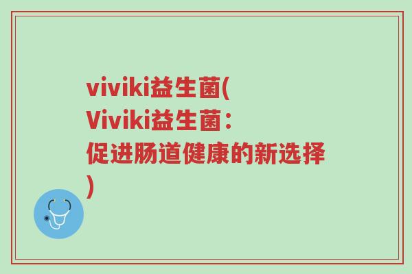 viviki益生菌(Viviki益生菌:促进肠道健康的新选择)-第1张图片-超越 viviki益生菌(Viviki益生菌:促进肠道健康的新选择)-第1张图片-超越