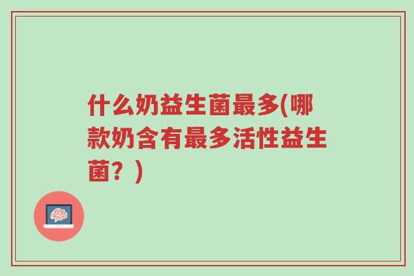 什么奶益生菌最多(哪款奶含有最多活性益生菌？)-第1张图片-超越