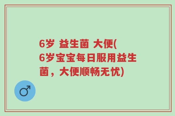 6岁 益生菌 大便(6岁宝宝每日服用益生菌，大便顺畅无忧)-第1张图片-超越