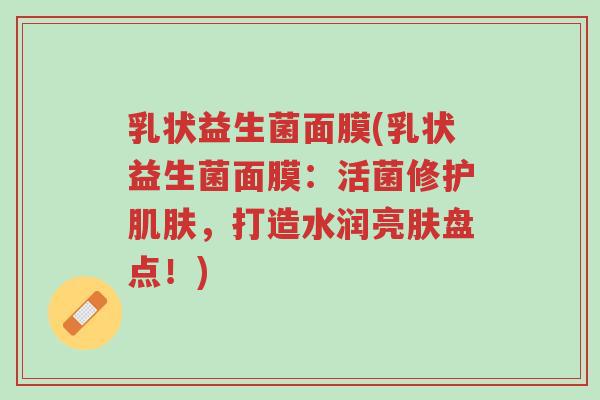 乳状益生菌面膜(乳状益生菌面膜:活菌修护肌肤,打造水润亮肤盘点!)-第1张图片-超越 乳状益生菌面膜(乳状益生菌面膜:活菌修护肌肤,打造水润亮肤盘点!)-第1张图片-超越