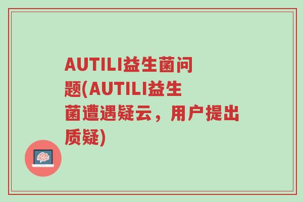 AUTILI益生菌问题(AUTILI益生菌遭遇疑云,用户提出质疑)-第1张图片-超越 AUTILI益生菌问题(AUTILI益生菌遭遇疑云,用户提出质疑)-第1张图片-超越