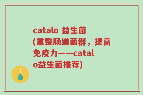 catalo 益生菌(重整肠道菌群,提高免疫力——catalo益生菌推荐)-第1张图片-超越 catalo 益生菌(重整肠道菌群,提高免疫力——catalo益生菌推荐)-第1张图片-超越