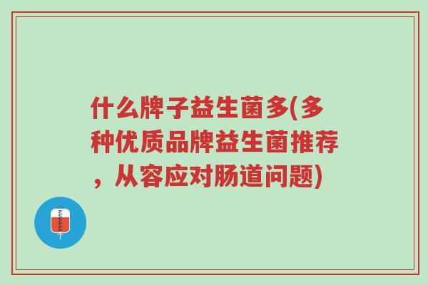 什么牌子益生菌多(多种优质品牌益生菌推荐,从容应对肠道问题)-第1张图片-超越 什么牌子益生菌多(多种优质品牌益生菌推荐,从容应对肠道问题)-第1张图片-超越