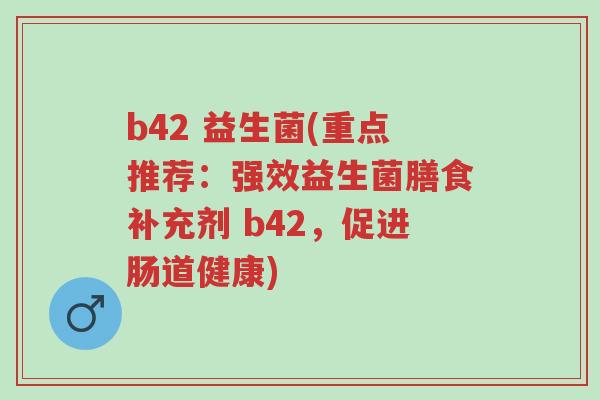 b42 益生菌(重点推荐:强效益生菌膳食补充剂 b42,促进肠道健康)-第1张图片-超越 b42 益生菌(重点推荐:强效益生菌膳食补充剂 b42,促进肠道健康)-第1张图片-超越