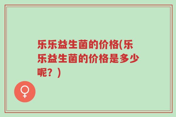 乐乐益生菌的价格(乐乐益生菌的价格是多少呢?)-第1张图片-超越 乐乐益生菌的价格(乐乐益生菌的价格是多少呢?)-第1张图片-超越