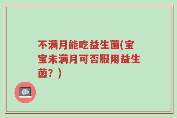 不满月能吃益生菌(宝宝未满月可否服用益生菌?)-第1张图片-超越 不满月能吃益生菌(宝宝未满月可否服用益生菌?)-第1张图片-超越