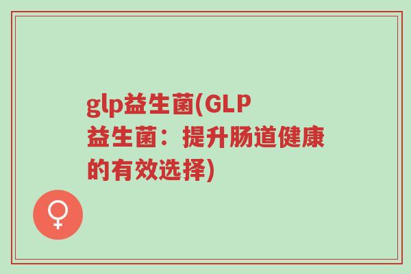 glp益生菌(GLP益生菌:提升肠道健康的有效选择)-第1张图片-超越 glp益生菌(GLP益生菌:提升肠道健康的有效选择)-第1张图片-超越